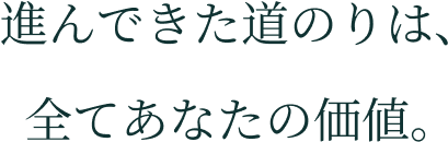 進んできた道のりは、全てあなたの価値。