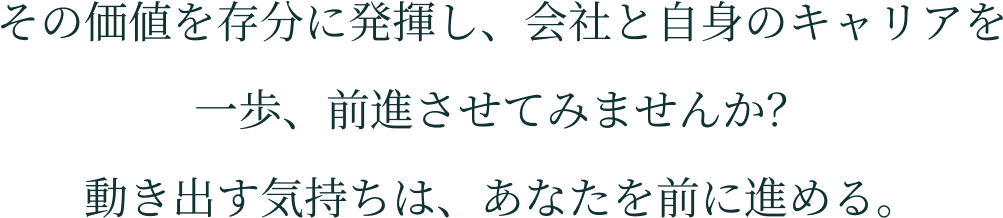 その価値を存分に発揮し、会社と自身のキャリアを一歩、前進させてみませんか？動き出す気持ちは、あなたを前に進める。