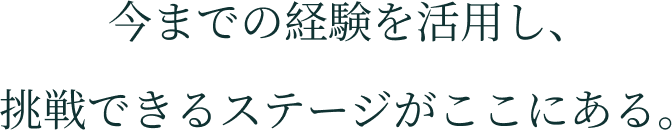 今までの経験を活用し、挑戦できるステージがここにある。