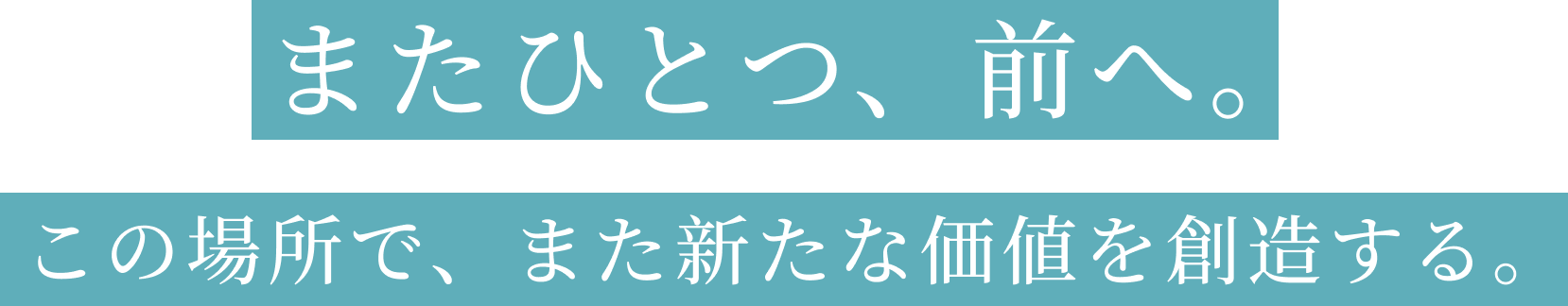またひとつ、前へ。この場所で、また新たな価値を創造する。
