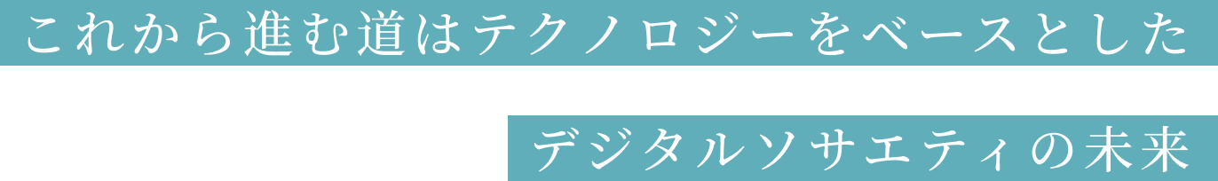 これから進む道はテクノロジーをベースとしたデジタルソサエティの未来