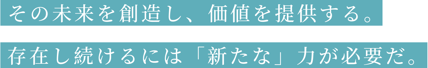 その未来を創造し、価値を提供する。存在し続けるには「新たな」力が必要だ。