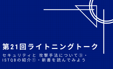 第21回ライトニングトーク～セキュリティと 攻撃手法について③・ISTQBの紹介①・新書を読んでみよう～