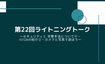 第22回ライトニングトーク～セキュリティと 攻撃手法について④・ISTQBの紹介②・カメラと写真で遊ぼう～