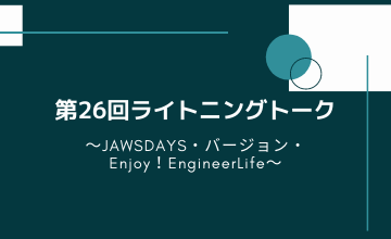 第26回ライトニングトーク～JAWSDAYS・バージョン・Enjoy！EngineerLife～