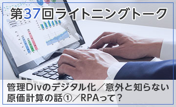 第37回ライトニングトーク～管理Divのデジタル化・意外と知らない原価計算の話①・RPAって？～