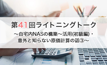 第41回ライトニングトーク～自宅内NASの構築～活用(初級編)/意外と知らない原価計算の話③