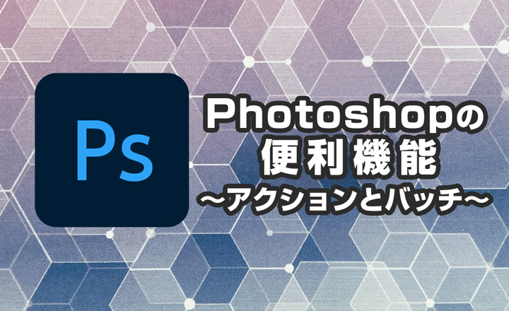 Photoshopの便利機能～アクションとバッチ～