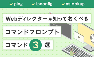 「ping」「ipconfig」「nslookup」Webディレクターが知っておくべき、コマンドプロンプトのコマンド3選